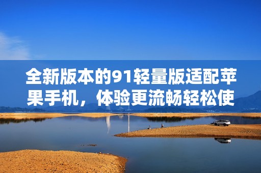 全新版本的91轻量版适配苹果手机，体验更流畅轻松使用