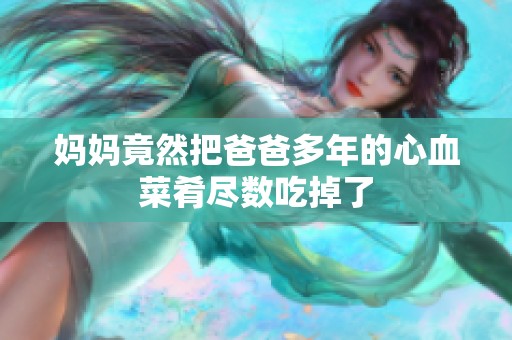 妈妈竟然把爸爸多年的心血菜肴尽数吃掉了