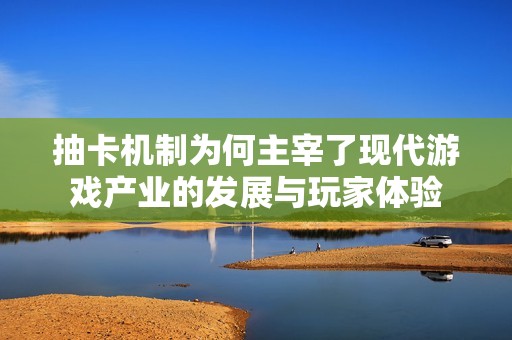 抽卡机制为何主宰了现代游戏产业的发展与玩家体验