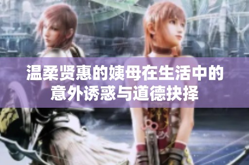 温柔贤惠的姨母在生活中的意外诱惑与道德抉择