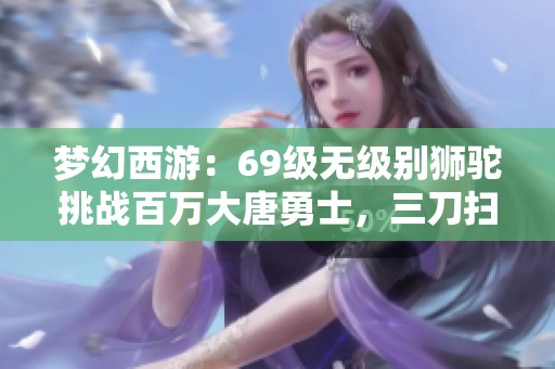梦幻西游：69级无级别狮驼挑战百万大唐勇士，三刀扫人惊呆全场