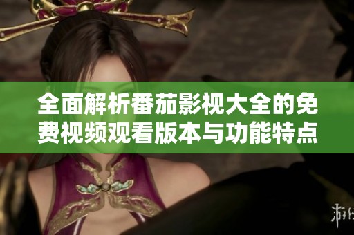 全面解析番茄影视大全的免费视频观看版本与功能特点