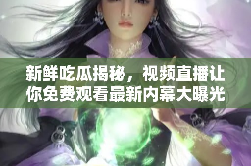 新鲜吃瓜揭秘，视频直播让你免费观看最新内幕大曝光