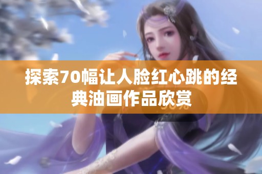 探索70幅让人脸红心跳的经典油画作品欣赏