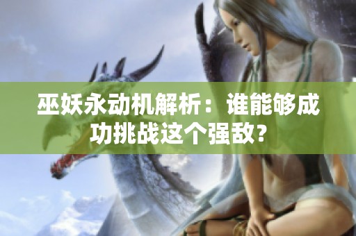 巫妖永动机解析：谁能够成功挑战这个强敌？