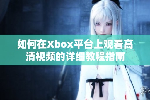 如何在Xbox平台上观看高清视频的详细教程指南