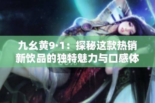 九幺黄9·1：探秘这款热销新饮品的独特魅力与口感体验