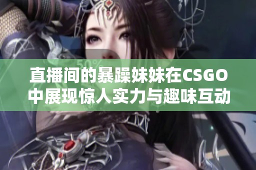 直播间的暴躁妹妹在CSGO中展现惊人实力与趣味互动