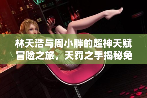 林天浩与周小胖的超神天赋冒险之旅，天罚之手揭秘免费阅读！