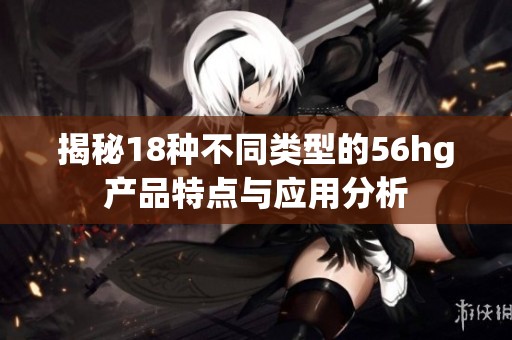 揭秘18种不同类型的56hg产品特点与应用分析