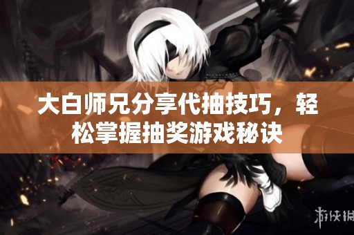 大白师兄分享代抽技巧，轻松掌握抽奖游戏秘诀