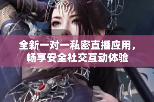 全新一对一私密直播应用，畅享安全社交互动体验