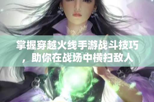 掌握穿越火线手游战斗技巧，助你在战场中横扫敌人