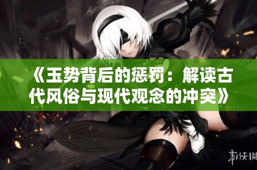 《玉势背后的惩罚：解读古代风俗与现代观念的冲突》
