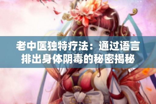 老中医独特疗法：通过语言排出身体阴毒的秘密揭秘