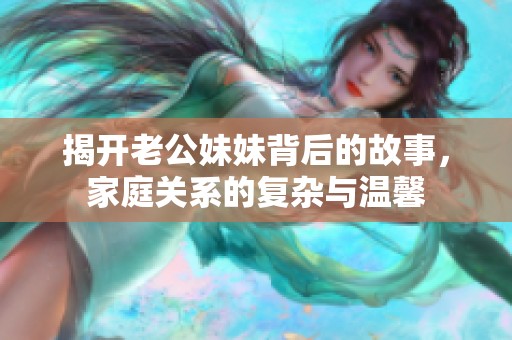 揭开老公妹妹背后的故事，家庭关系的复杂与温馨