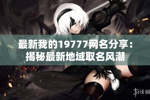 最新我的19777网名分享：揭秘最新地域取名风潮