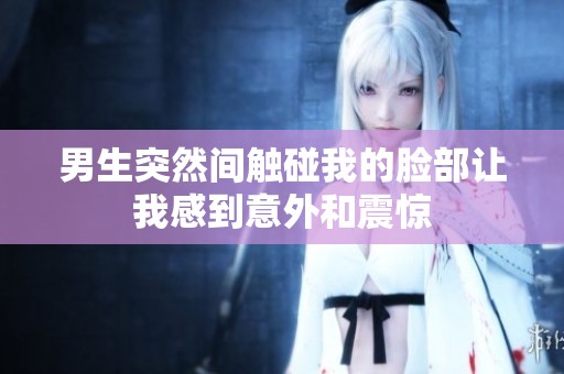 男生突然间触碰我的脸部让我感到意外和震惊