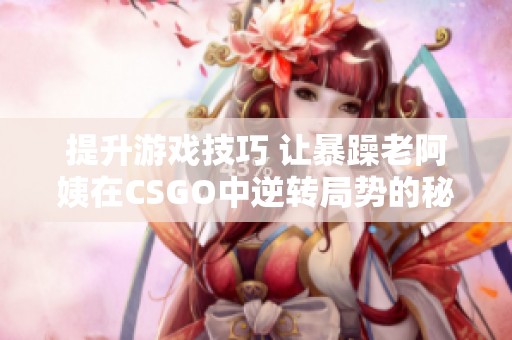 提升游戏技巧 让暴躁老阿姨在CSGO中逆转局势的秘诀