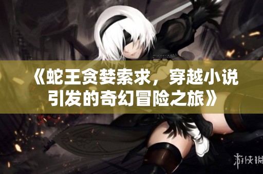 《蛇王贪婪索求，穿越小说引发的奇幻冒险之旅》