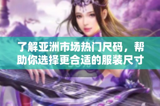 了解亚洲市场热门尺码，帮助你选择更合适的服装尺寸