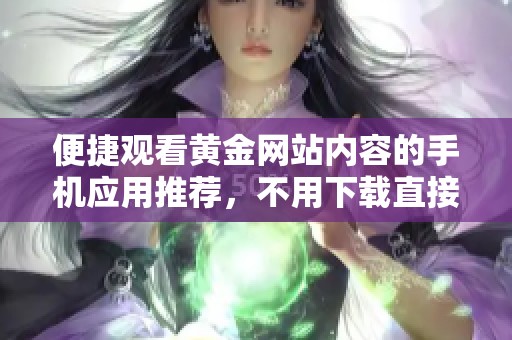 便捷观看黄金网站内容的手机应用推荐，不用下载直接在线浏览