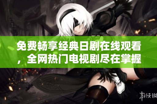 免费畅享经典日剧在线观看，全网热门电视剧尽在掌握