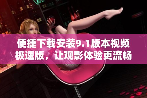 便捷下载安装9.1版本视频极速版，让观影体验更流畅