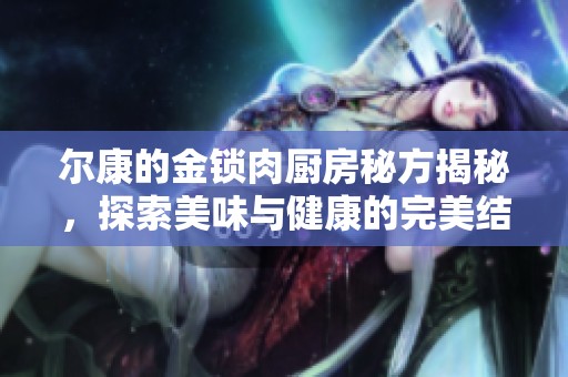 尔康的金锁肉厨房秘方揭秘，探索美味与健康的完美结合