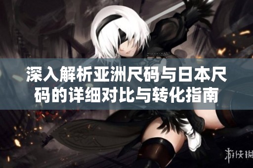 深入解析亚洲尺码与日本尺码的详细对比与转化指南