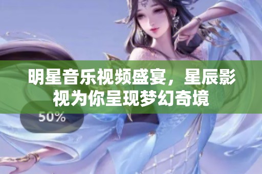 明星音乐视频盛宴，星辰影视为你呈现梦幻奇境