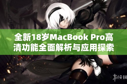 全新18岁MacBook Pro高清功能全面解析与应用探索