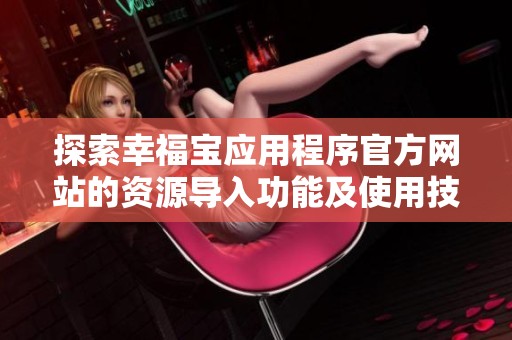 探索幸福宝应用程序官方网站的资源导入功能及使用技巧