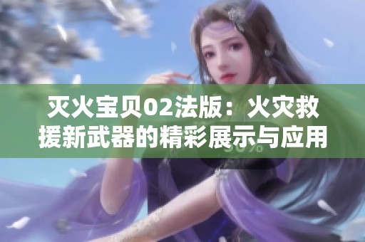 灭火宝贝02法版：火灾救援新武器的精彩展示与应用探索
