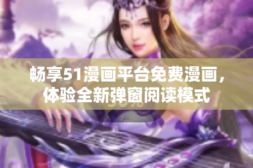 畅享51漫画平台免费漫画，体验全新弹窗阅读模式