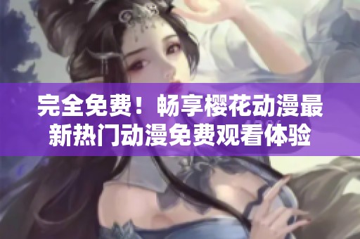 完全免费！畅享樱花动漫最新热门动漫免费观看体验
