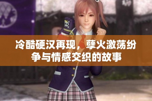 冷酷硬汉再现，孽火激荡纷争与情感交织的故事