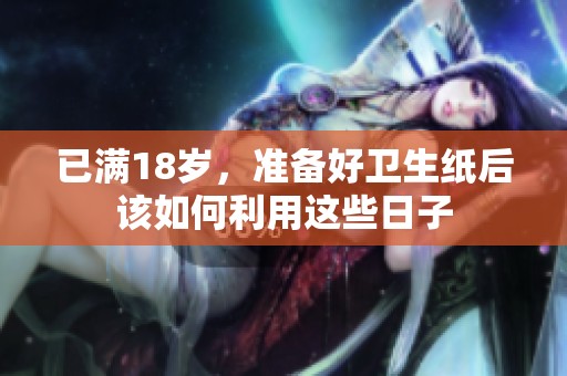 已满18岁，准备好卫生纸后该如何利用这些日子
