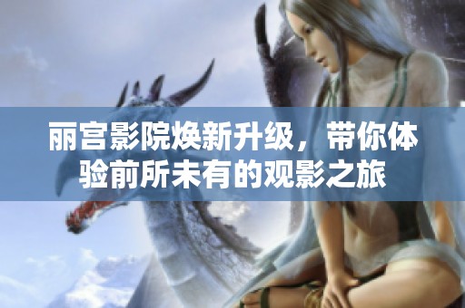 丽宫影院焕新升级，带你体验前所未有的观影之旅