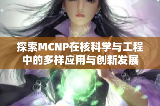 探索MCNP在核科学与工程中的多样应用与创新发展