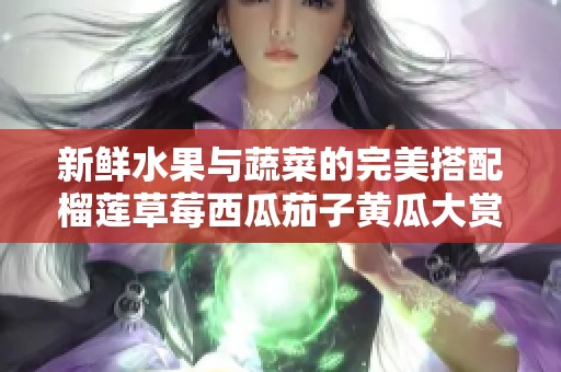 新鲜水果与蔬菜的完美搭配榴莲草莓西瓜茄子黄瓜大赏