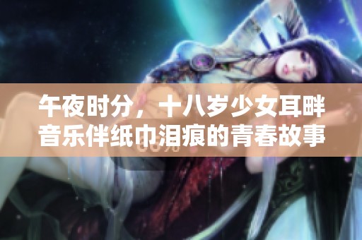 午夜时分，十八岁少女耳畔音乐伴纸巾泪痕的青春故事