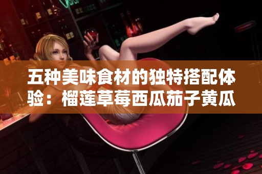 五种美味食材的独特搭配体验：榴莲草莓西瓜茄子黄瓜探秘