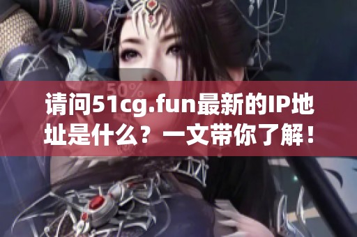 请问51cg.fun最新的IP地址是什么？一文带你了解！