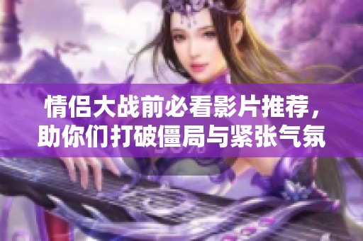 情侣大战前必看影片推荐，助你们打破僵局与紧张气氛