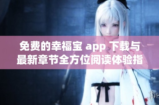 免费的幸福宝 app 下载与最新章节全方位阅读体验指南