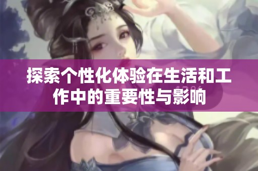 探索个性化体验在生活和工作中的重要性与影响