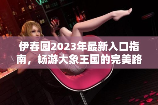 伊春园2023年最新入口指南，畅游大象王国的完美路径
