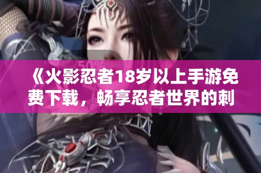 《火影忍者18岁以上手游免费下载，畅享忍者世界的刺激冒险》