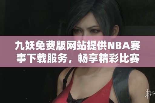 九妖免费版网站提供NBA赛事下载服务，畅享精彩比赛内容
